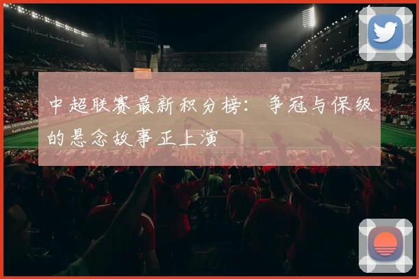 中超联赛最新积分榜:争冠与保级的悬念故事正上演