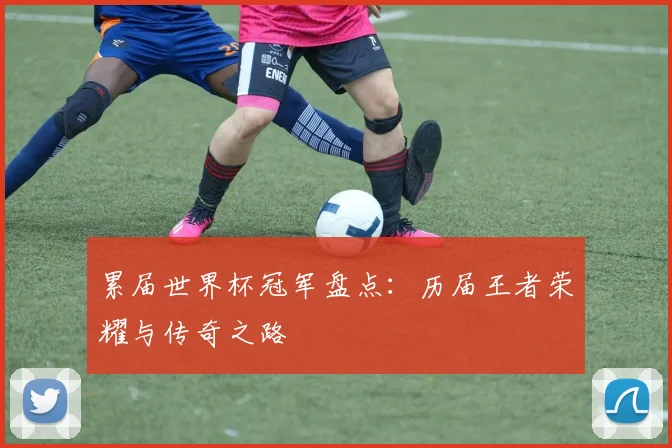 累届世界杯冠军盘点：历届王者荣耀与传奇之路