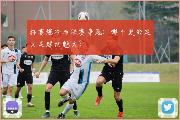 杯赛爆冷与联赛争冠：哪个更能定义足球的魅力？