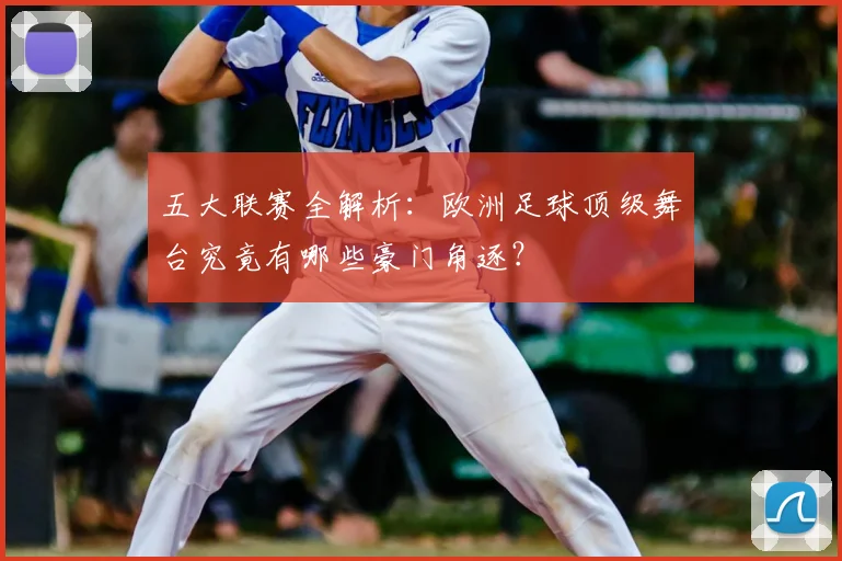 五大联赛全解析:欧洲足球顶级舞台究竟有哪些豪门角逐?