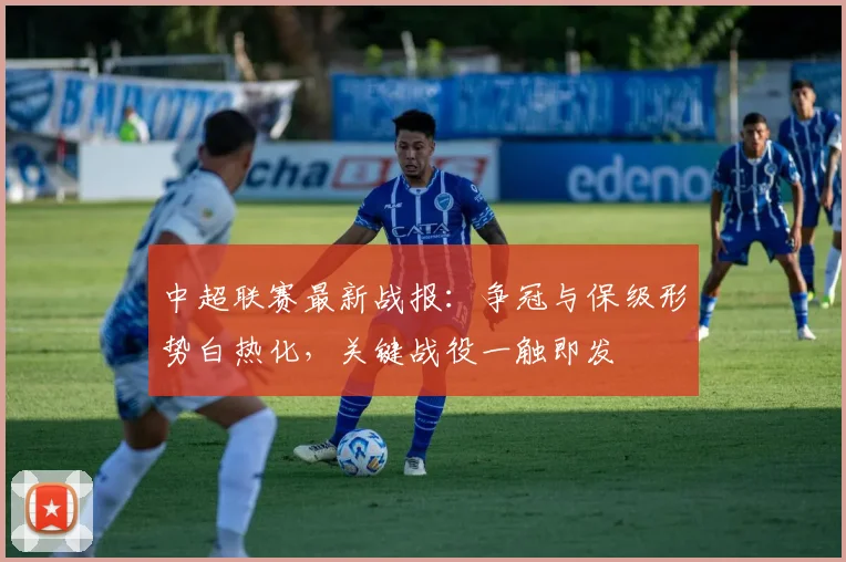 中超联赛最新战报：争冠与保级形势白热化，关键战役一触即发