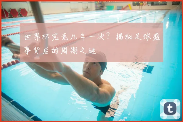 世界杯究竟几年一次？揭秘足球盛事背后的周期之谜