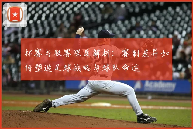 杯赛与联赛深度解析：赛制差异如何塑造足球战略与球队命运