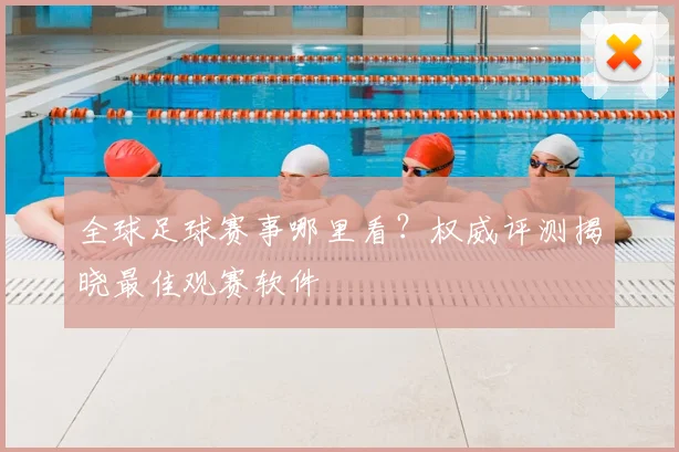 全球足球赛事哪里看?权威评测揭晓最佳观赛软件