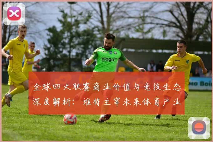 全球四大联赛商业价值与竞技生态深度解析:谁将主宰未来体育产业格局?