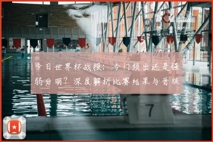 今日世界杯战报：冷门频出还是强弱分明？深度解析比赛结果与晋级形势