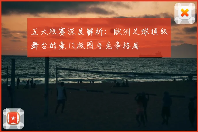 五大联赛深度解析：欧洲足球顶级舞台的豪门版图与竞争格局