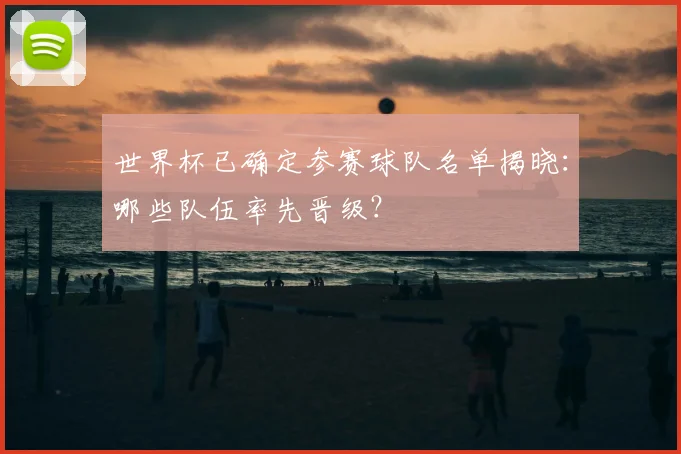 世界杯已确定参赛球队名单揭晓：哪些队伍率先晋级？