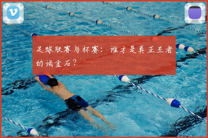 足球联赛与杯赛:谁才是真正王者的试金石?