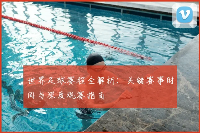 世界足球赛程全解析：关键赛事时间与深度观赛指南