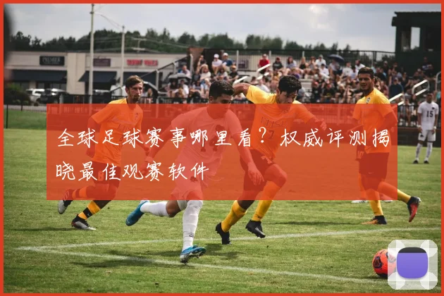 全球足球赛事哪里看？权威评测揭晓最佳观赛软件
