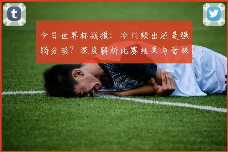 今日世界杯战报：冷门频出还是强弱分明？深度解析比赛结果与晋级形势