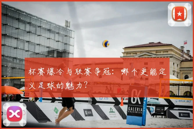 杯赛爆冷与联赛争冠:哪个更能定义足球的魅力?