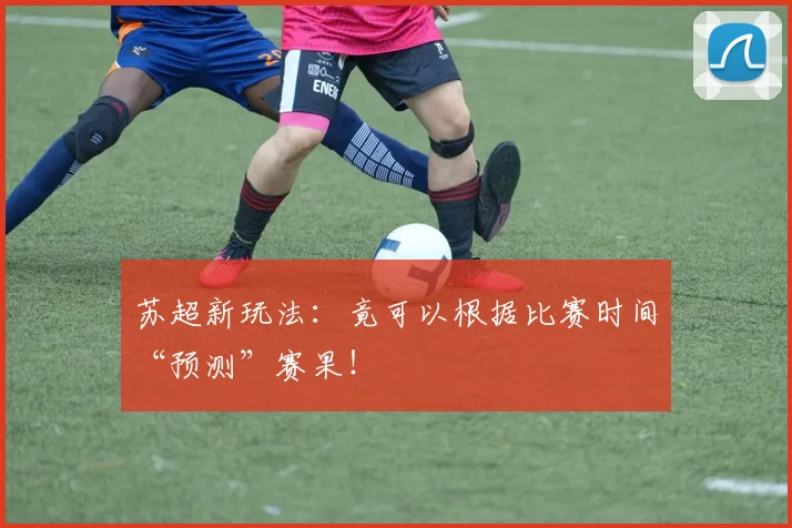 苏超新玩法：竟可以根据比赛时间“预测”赛果！