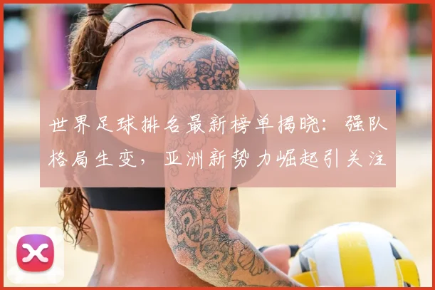 世界足球排名最新榜单揭晓：强队格局生变，亚洲新势力崛起引关注