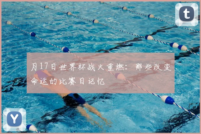 月17日世界杯战火重燃：那些改变命运的比赛日记忆