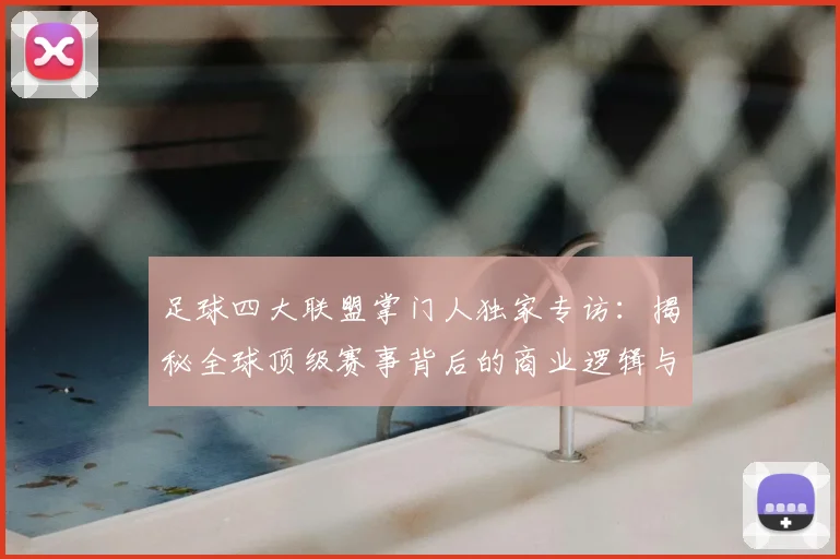 足球四大联盟掌门人独家专访：揭秘全球顶级赛事背后的商业逻辑与未来战略