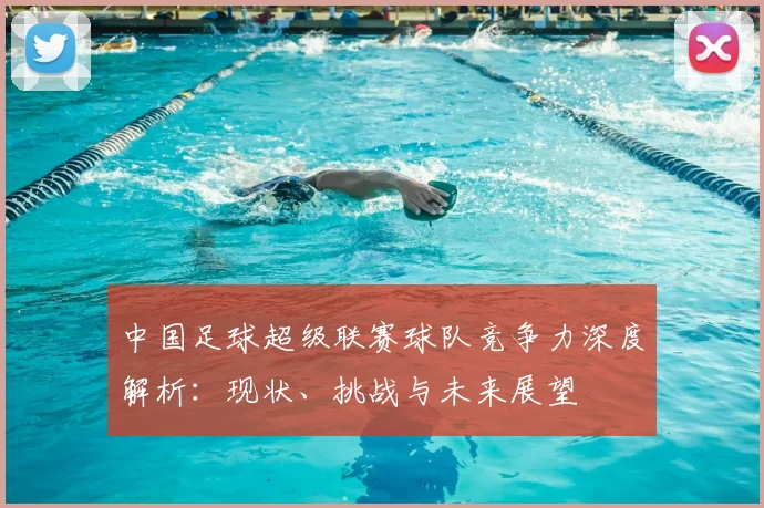中国足球超级联赛球队竞争力深度解析：现状、挑战与未来展望