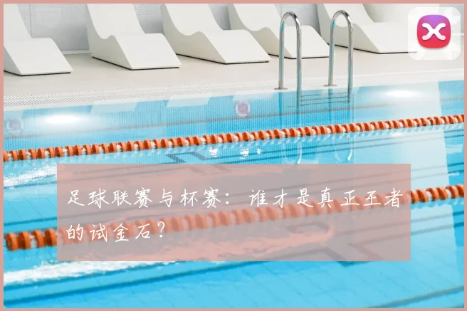 足球联赛与杯赛：谁才是真正王者的试金石？