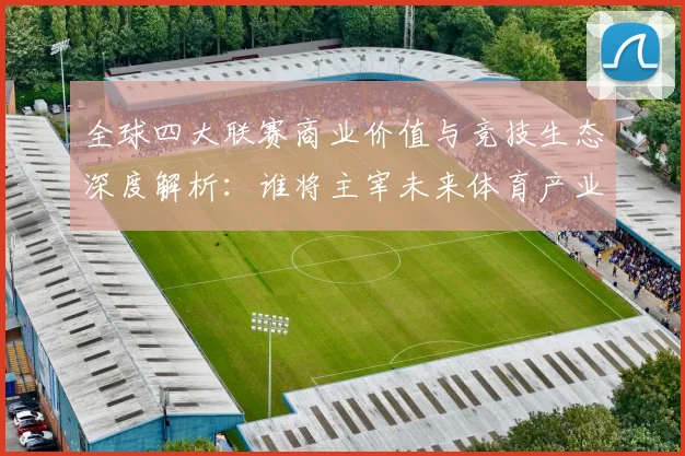 全球四大联赛商业价值与竞技生态深度解析:谁将主宰未来体育产业格局?
