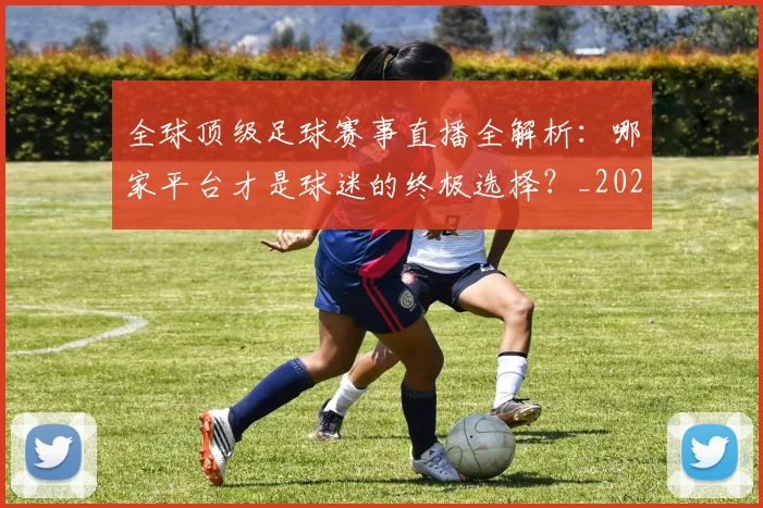 全球顶级足球赛事直播全解析：哪家平台才是球迷的终极选择？_20260612164450