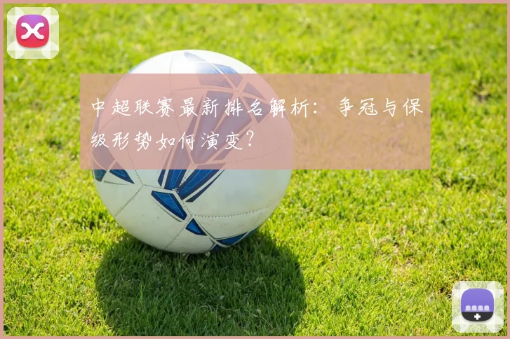 中超联赛最新排名解析：争冠与保级形势如何演变？
