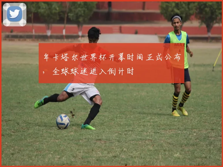 年卡塔尔世界杯开幕时间正式公布，全球球迷进入倒计时