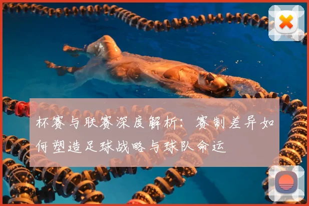 杯赛与联赛深度解析:赛制差异如何塑造足球战略与球队命运