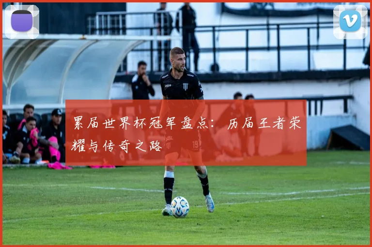 累届世界杯冠军盘点：历届王者荣耀与传奇之路