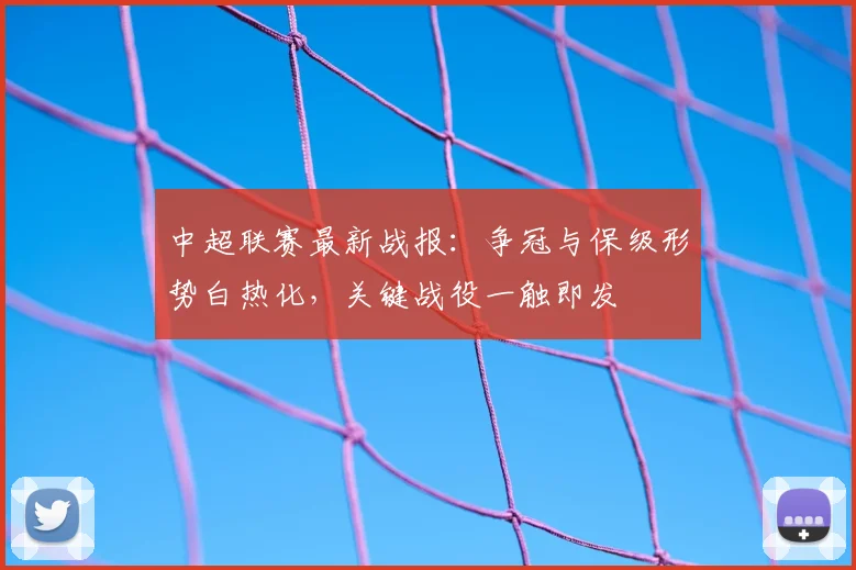 中超联赛最新战报：争冠与保级形势白热化，关键战役一触即发