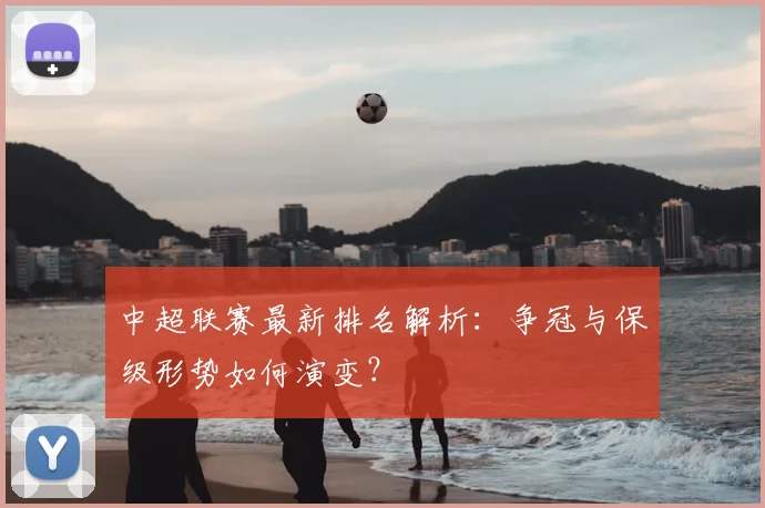 中超联赛最新排名解析:争冠与保级形势如何演变?