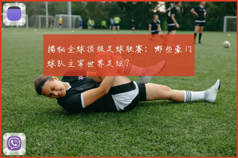揭秘全球顶级足球联赛:哪些豪门球队主宰世界足坛?