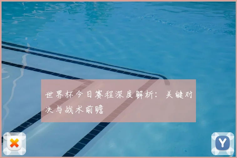 世界杯今日赛程深度解析：关键对决与战术前瞻