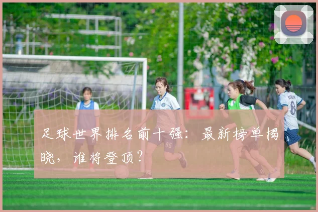 足球世界排名前十强：最新榜单揭晓，谁将登顶？