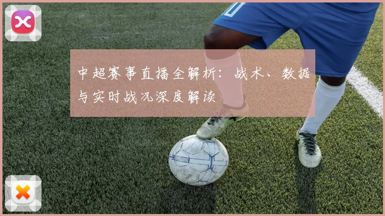 中超赛事直播全解析：战术、数据与实时战况深度解读